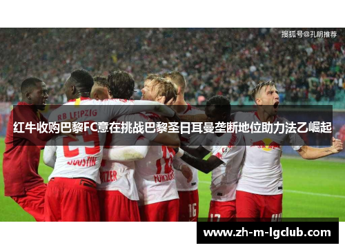 红牛收购巴黎FC意在挑战巴黎圣日耳曼垄断地位助力法乙崛起