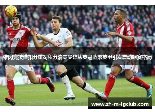 维冈竞技遭扣分重罚积分清零梦碎从英冠坠落英甲引发震动联赛格局