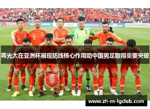 蒋光太在亚洲杯展现防线核心作用助中国男足取得重要突破