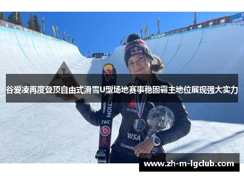 谷爱凌再度登顶自由式滑雪U型场地赛事稳固霸主地位展现强大实力