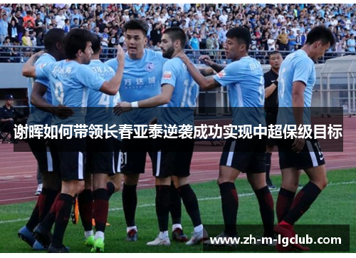 谢晖如何带领长春亚泰逆袭成功实现中超保级目标