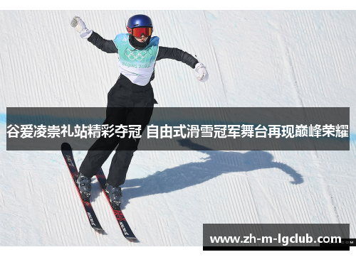 谷爱凌崇礼站精彩夺冠 自由式滑雪冠军舞台再现巅峰荣耀