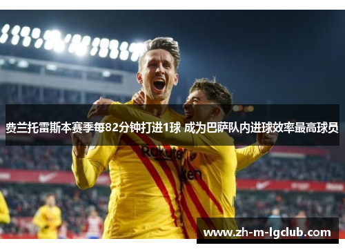 费兰托雷斯本赛季每82分钟打进1球 成为巴萨队内进球效率最高球员