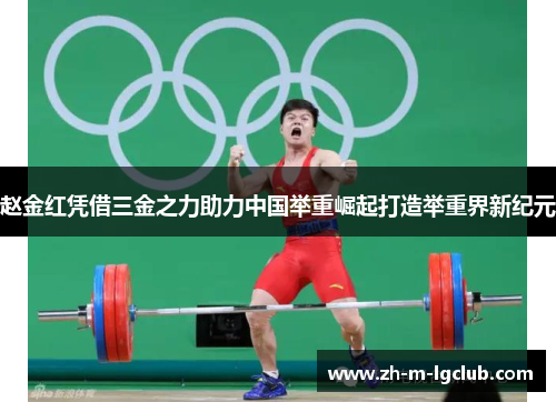 赵金红凭借三金之力助力中国举重崛起打造举重界新纪元