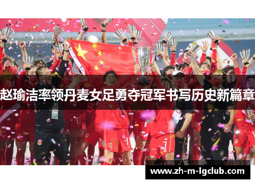 赵瑜洁率领丹麦女足勇夺冠军书写历史新篇章