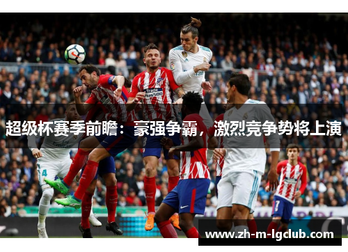 超级杯赛季前瞻：豪强争霸，激烈竞争势将上演