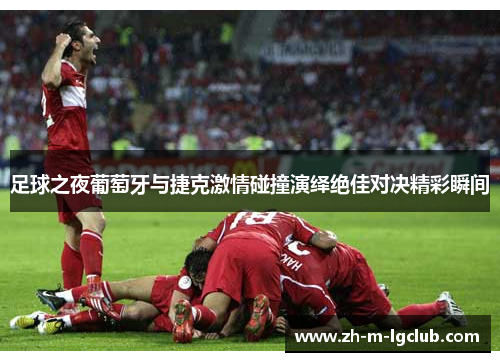 足球之夜葡萄牙与捷克激情碰撞演绎绝佳对决精彩瞬间