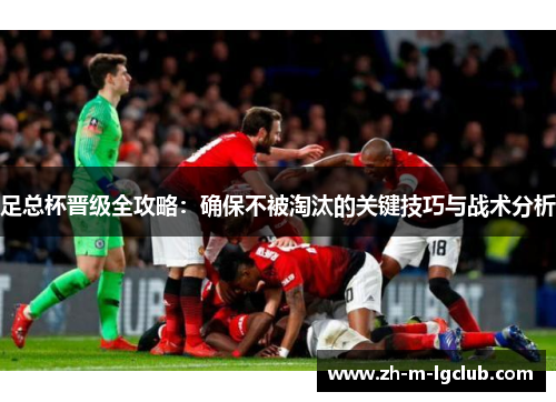 足总杯晋级全攻略：确保不被淘汰的关键技巧与战术分析