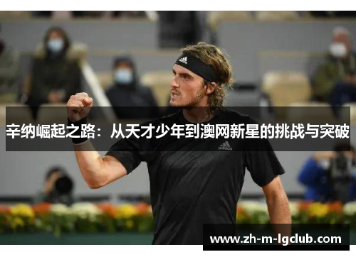 辛纳崛起之路：从天才少年到澳网新星的挑战与突破