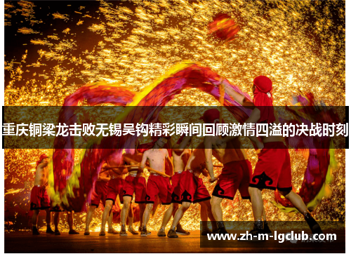 重庆铜梁龙击败无锡吴钩精彩瞬间回顾激情四溢的决战时刻 重庆铜梁龙击败无锡吴钩精彩瞬间回顾激情四溢的决战时刻