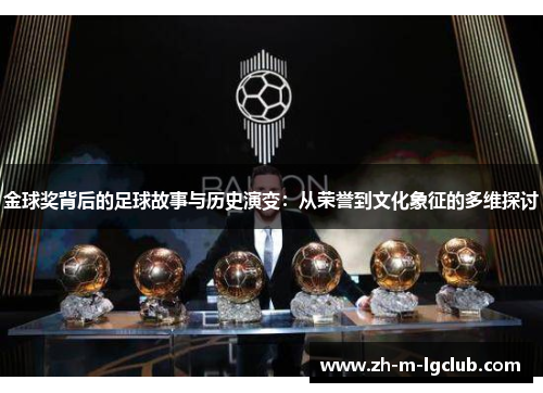 金球奖背后的足球故事与历史演变:从荣誉到文化象征的多维探讨 金球奖背后的足球故事与历史演变:从荣誉到文化象征的多维探讨