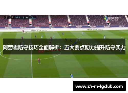 阿劳霍防守技巧全面解析:五大要点助力提升防守实力 阿劳霍防守技巧全面解析:五大要点助力提升防守实力