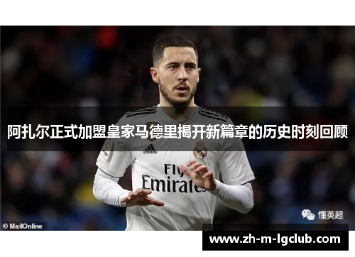 阿扎尔正式加盟皇家马德里揭开新篇章的历史时刻回顾