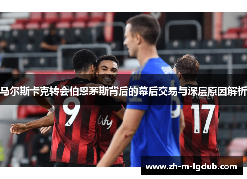 马尔斯卡克转会伯恩茅斯背后的幕后交易与深层原因解析 马尔斯卡克转会伯恩茅斯背后的幕后交易与深层原因解析