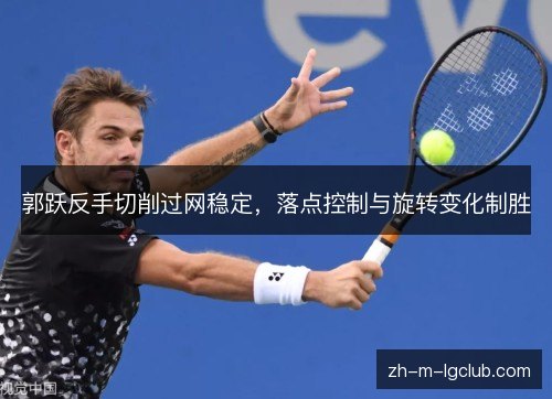 郭跃反手切削过网稳定,落点控制与旋转变化制胜 郭跃反手切削过网稳定,落点控制与旋转变化制胜